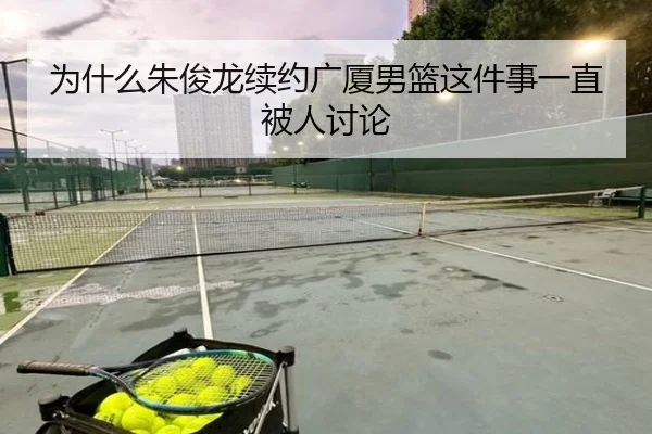 为什么朱俊龙续约广厦男篮这件事一直被人讨论 - ayx